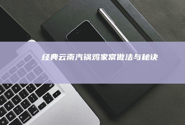 经典云南汽锅鸡家常做法与秘诀